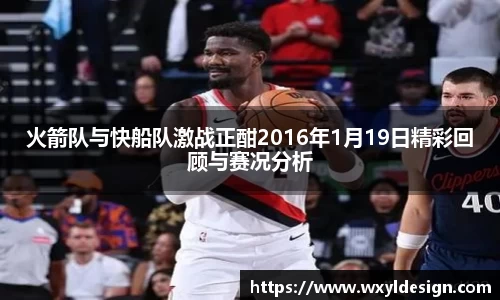 火箭队与快船队激战正酣2016年1月19日精彩回顾与赛况分析