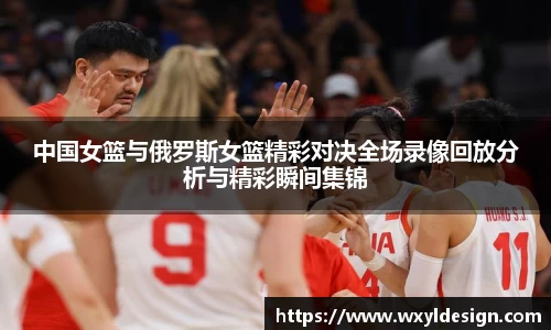 中国女篮与俄罗斯女篮精彩对决全场录像回放分析与精彩瞬间集锦